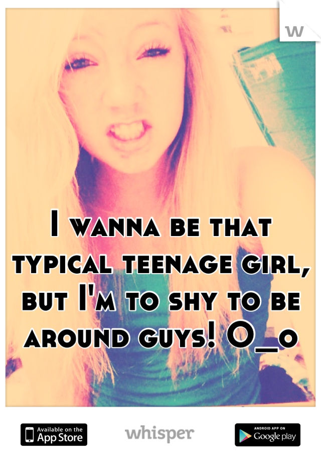 I wanna be that typical teenage girl, but I'm to shy to be around guys! O_o
