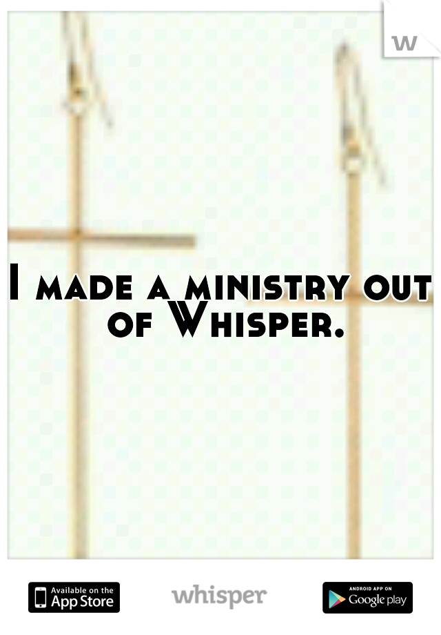 I made a ministry out of Whisper.