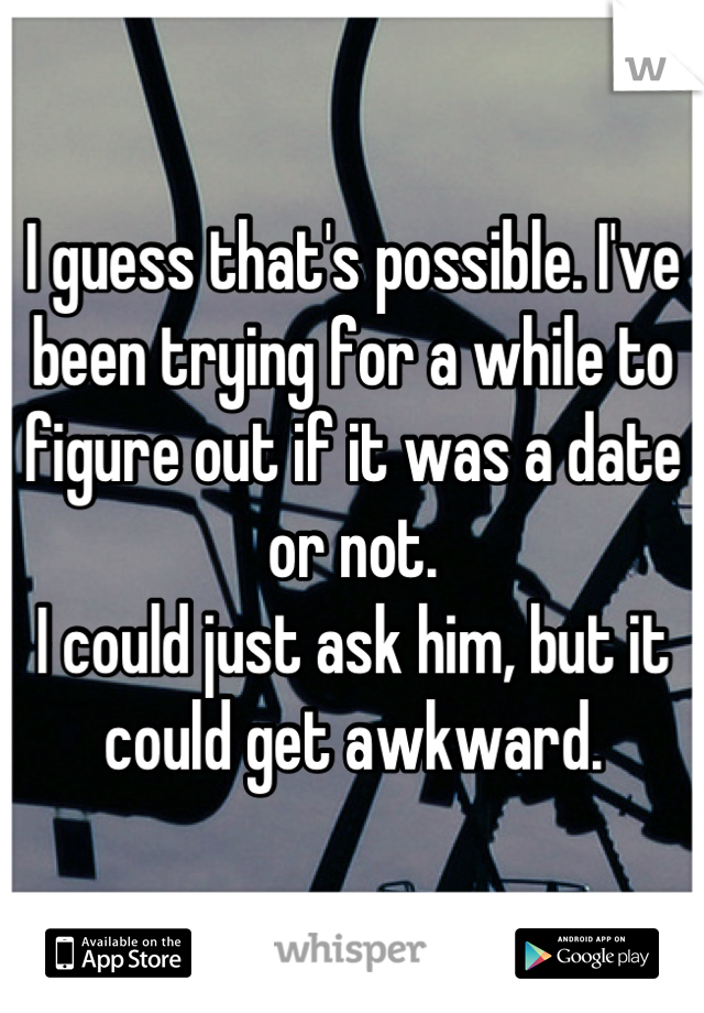 I guess that's possible. I've been trying for a while to figure out if it was a date or not.
I could just ask him, but it could get awkward.
