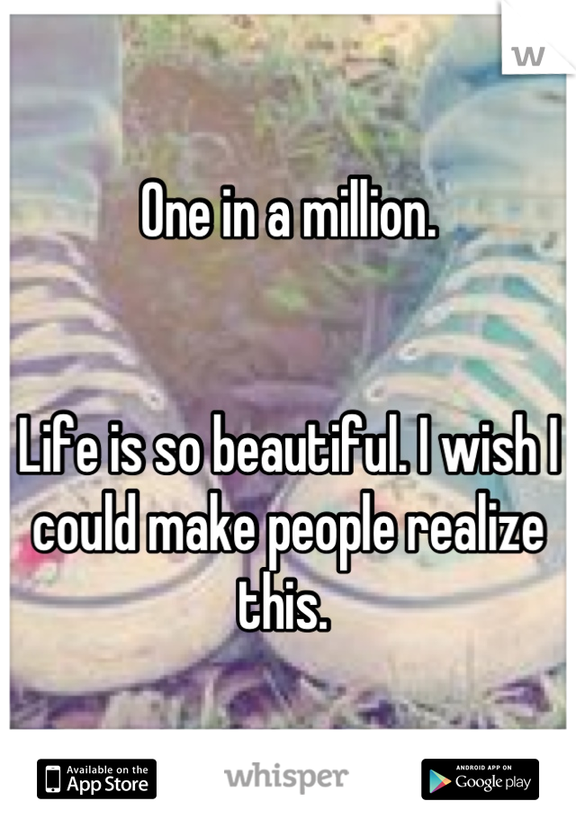 One in a million. 


Life is so beautiful. I wish I could make people realize this. 