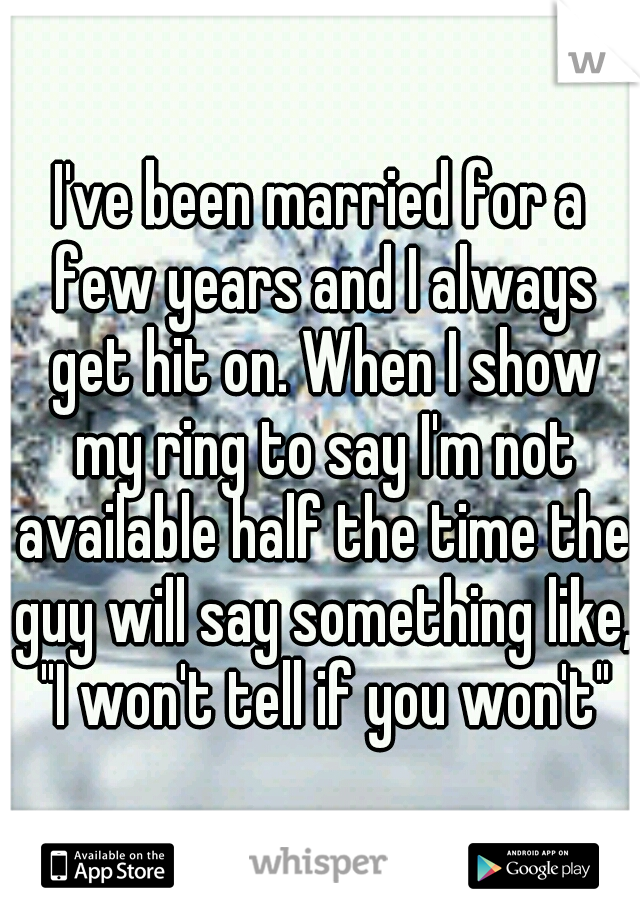 I've been married for a few years and I always get hit on. When I show my ring to say I'm not available half the time the guy will say something like, "I won't tell if you won't"