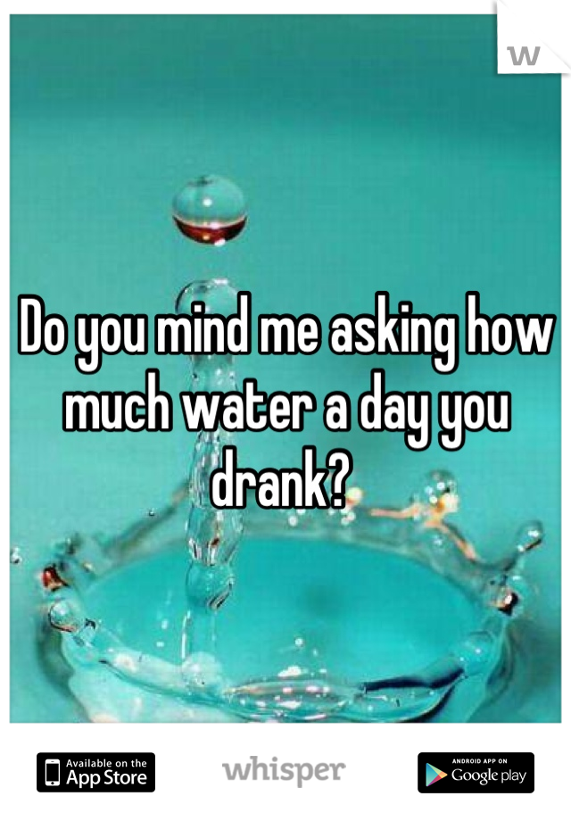 Do you mind me asking how much water a day you drank? 