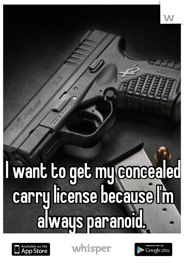 I want to get my concealed carry license because I'm always paranoid. 