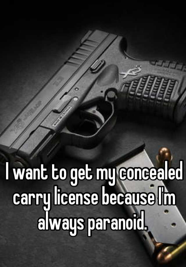 I want to get my concealed carry license because I'm always paranoid. 