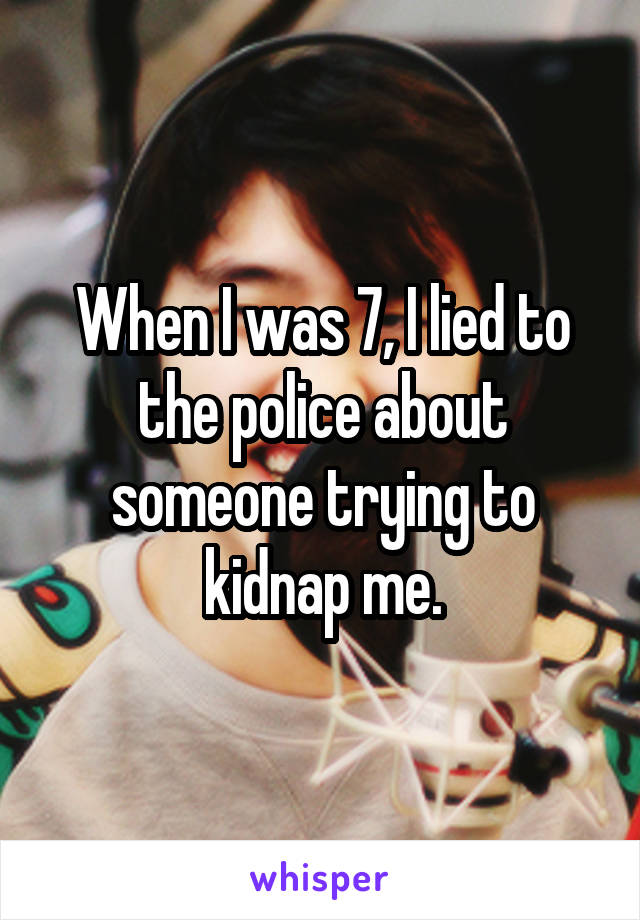 When I was 7, I lied to the police about someone trying to kidnap me.