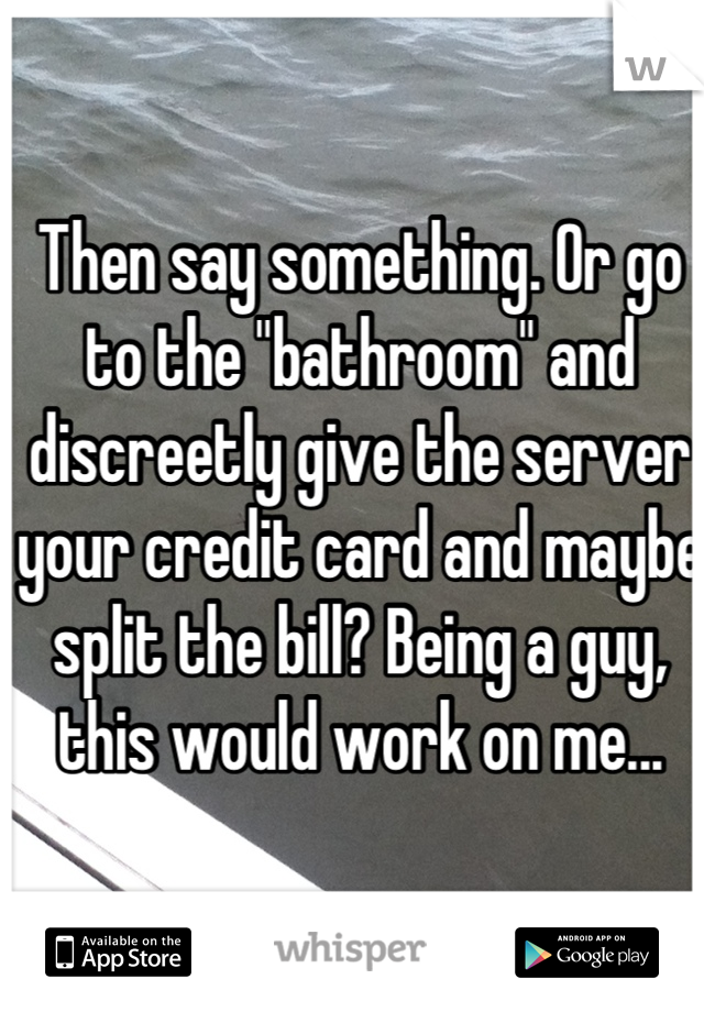 Then say something. Or go to the "bathroom" and discreetly give the server your credit card and maybe split the bill? Being a guy, this would work on me...