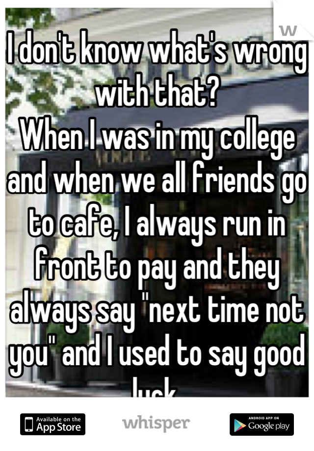 I don't know what's wrong with that? 
When I was in my college and when we all friends go to cafe, I always run in front to pay and they always say "next time not you" and I used to say good luck.