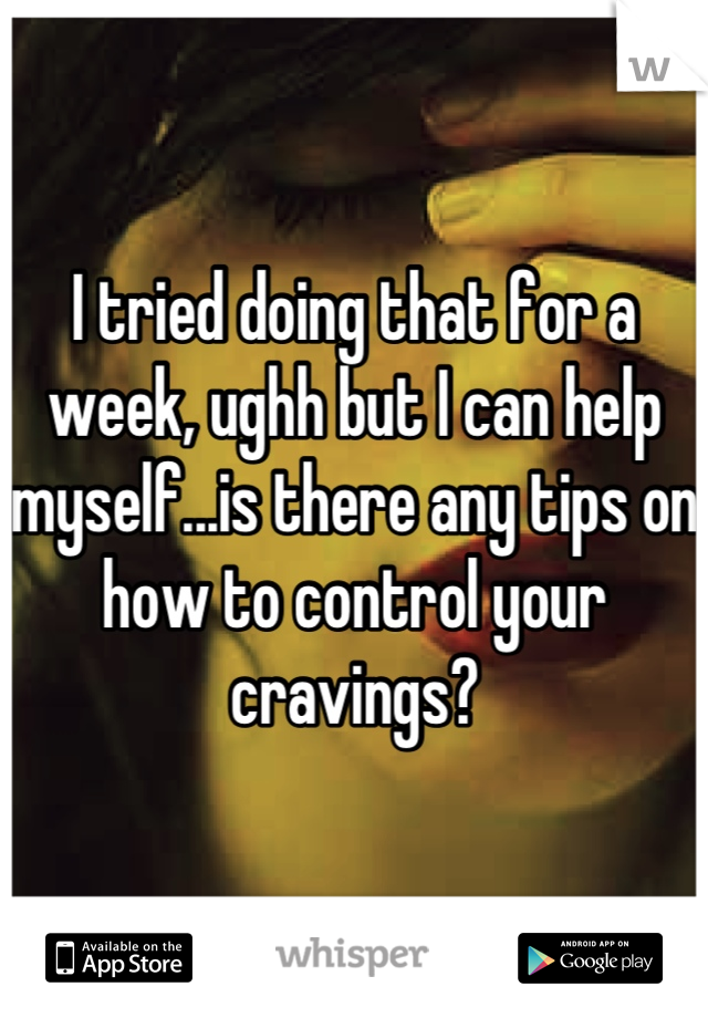 I tried doing that for a week, ughh but I can help myself...is there any tips on how to control your cravings?