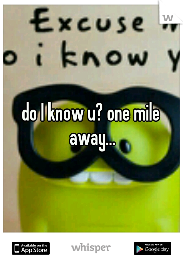 do I know u? one mile away...