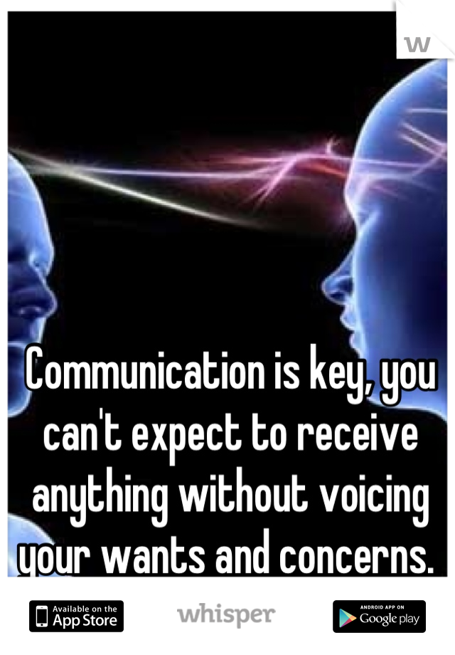 Communication is key, you can't expect to receive anything without voicing your wants and concerns. 