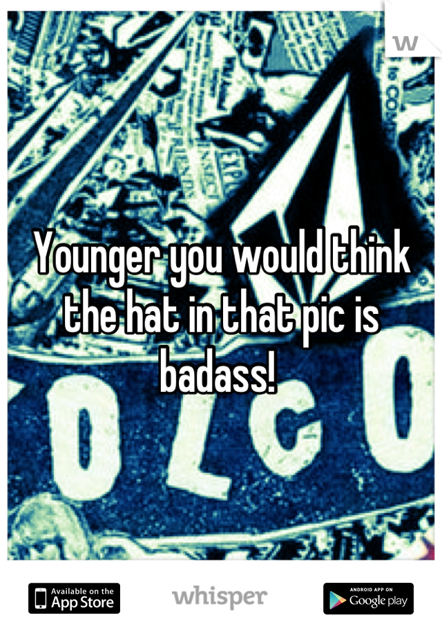 Younger you would think the hat in that pic is badass! 