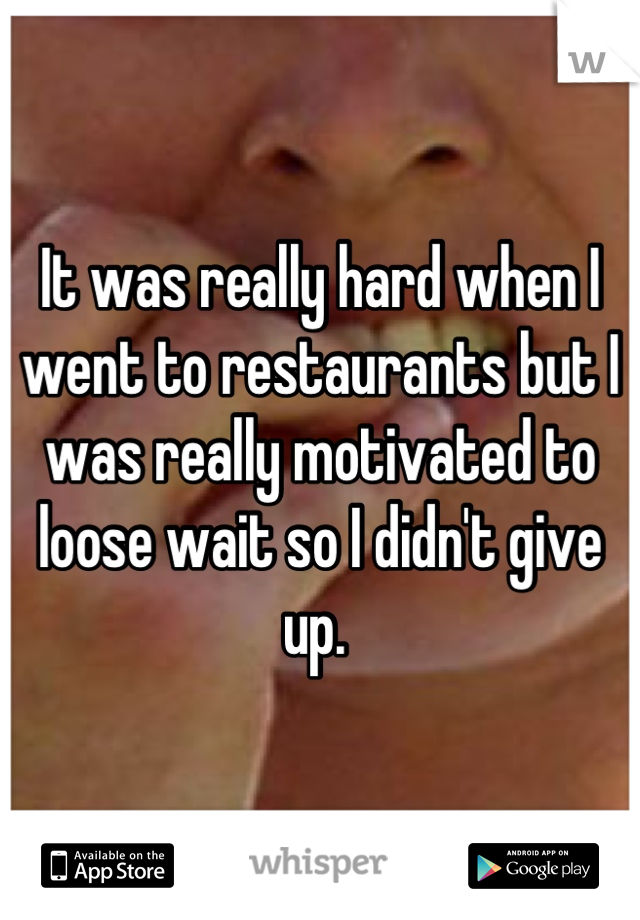 It was really hard when I went to restaurants but I was really motivated to loose wait so I didn't give up. 