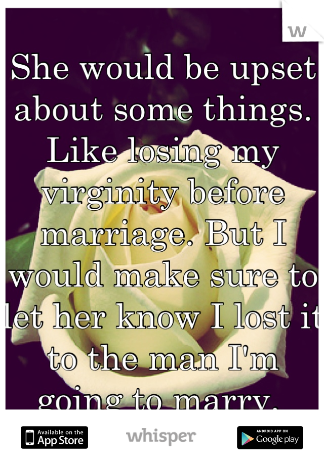 She would be upset about some things. Like losing my virginity before marriage. But I would make sure to let her know I lost it to the man I'm going to marry. 
