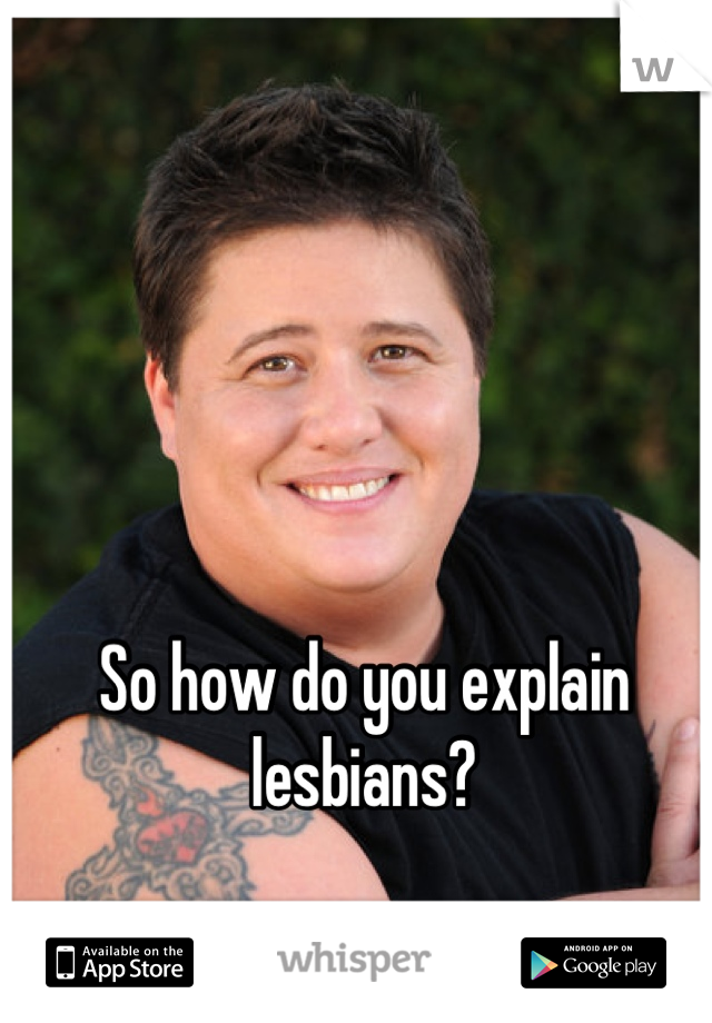So how do you explain lesbians?