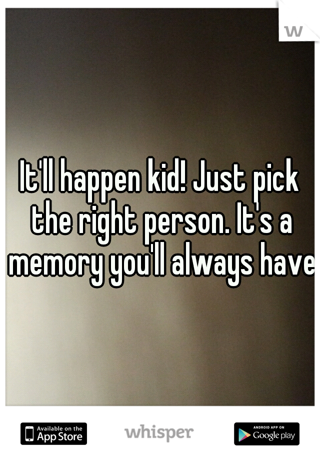 It'll happen kid! Just pick the right person. It's a memory you'll always have.