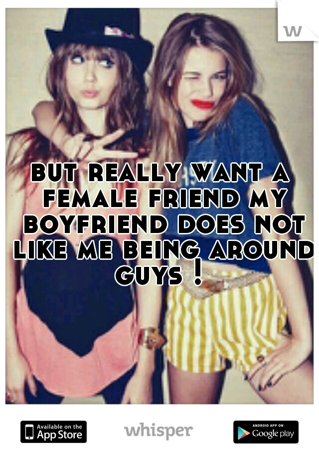 but really want a female friend my boyfriend does not like me being around guys ! 