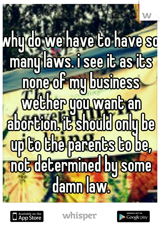 why do we have to have so many laws. i see it as its none of my business wether you want an abortion. it should only be up to the parents to be, not determined by some damn law.