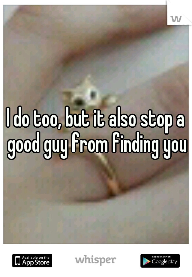 I do too, but it also stop a good guy from finding you