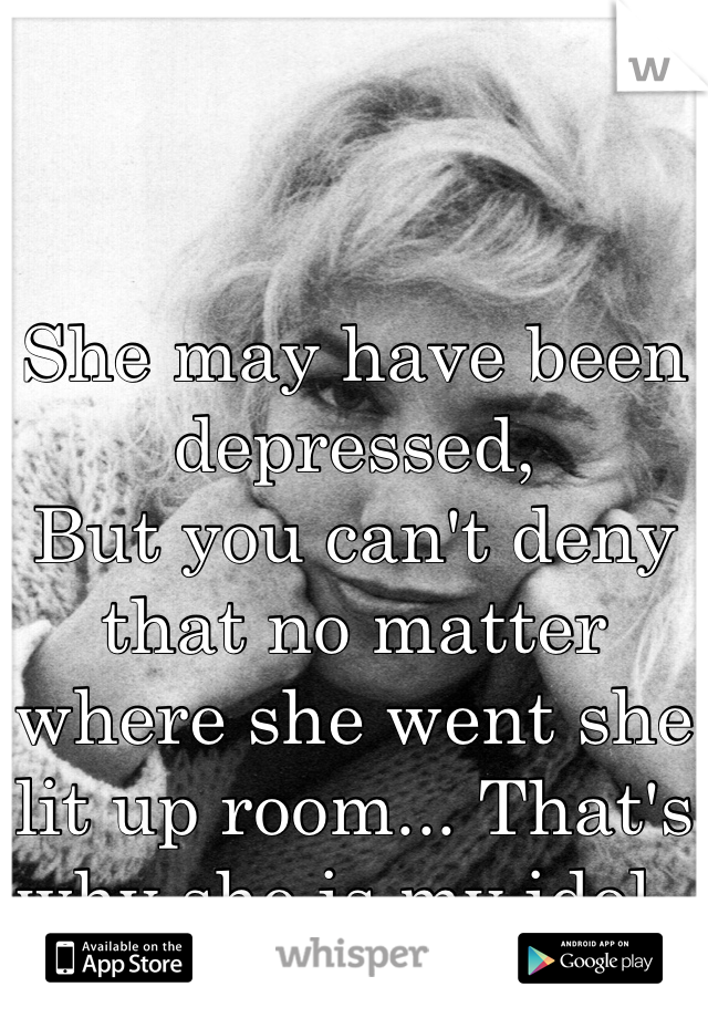 She may have been depressed,
But you can't deny that no matter where she went she lit up room... That's why she is my idol. 