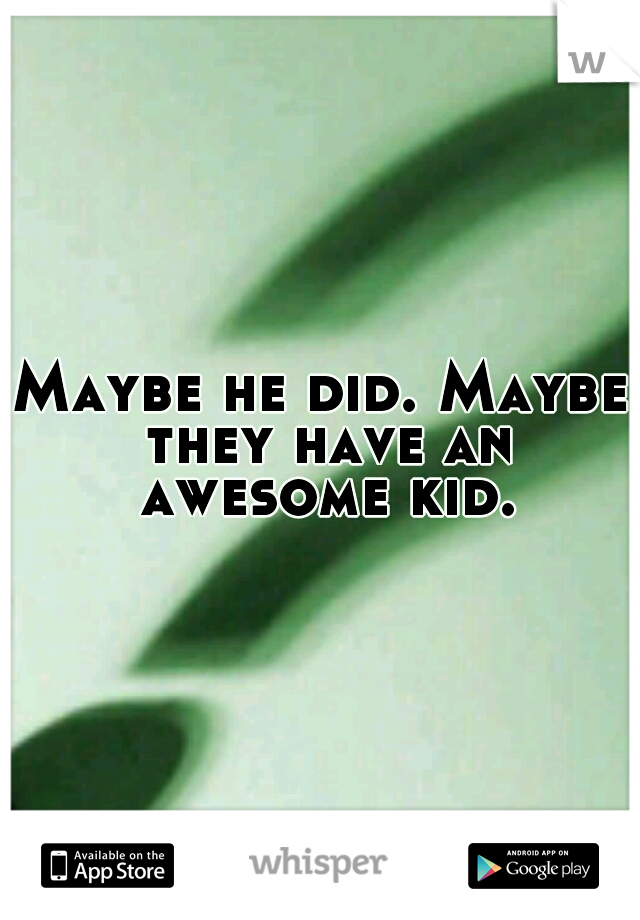 Maybe he did. Maybe they have an awesome kid.