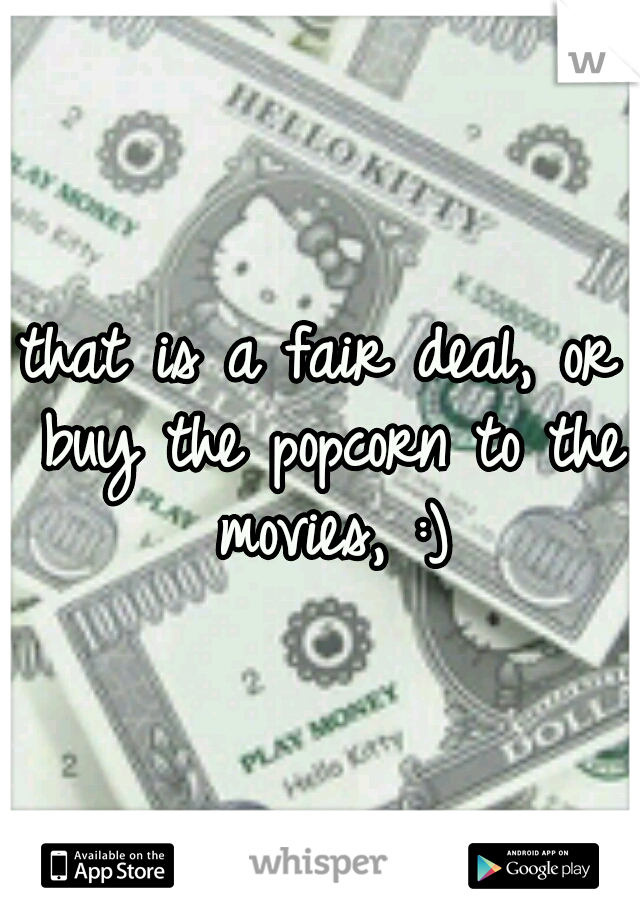 that is a fair deal, or buy the popcorn to the movies, :)