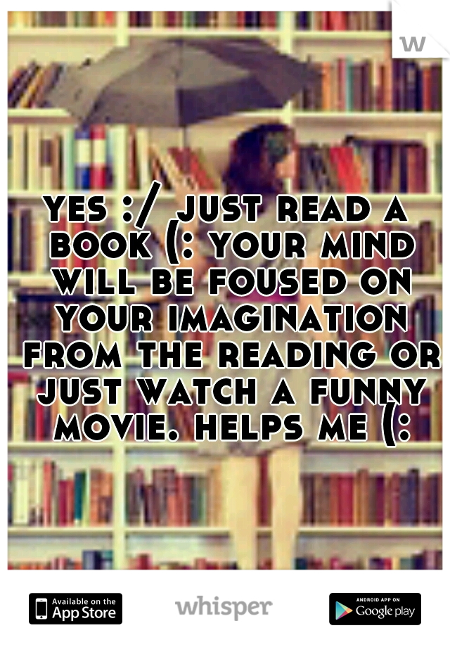 yes :/ just read a book (: your mind will be foused on your imagination from the reading or just watch a funny movie. helps me (: