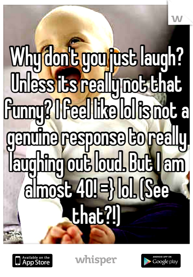 Why don't you just laugh? Unless its really not that funny? I feel like lol is not a genuine response to really laughing out loud. But I am almost 40! =} lol. (See that?!)