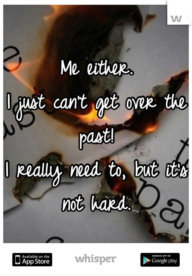 Me either.
I just can't get over the past!
I really need to, but it's not hard.