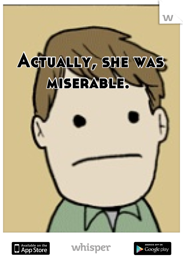 Actually, she was miserable. 