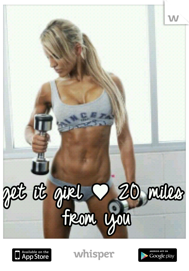 get it girl ♥ 20 miles from you