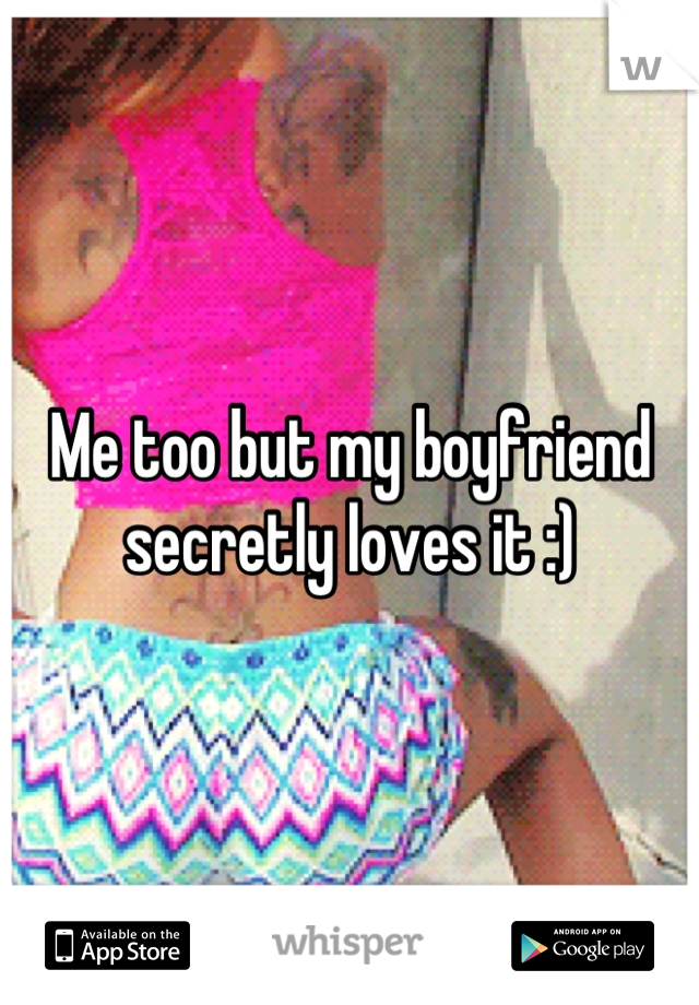Me too but my boyfriend secretly loves it :)