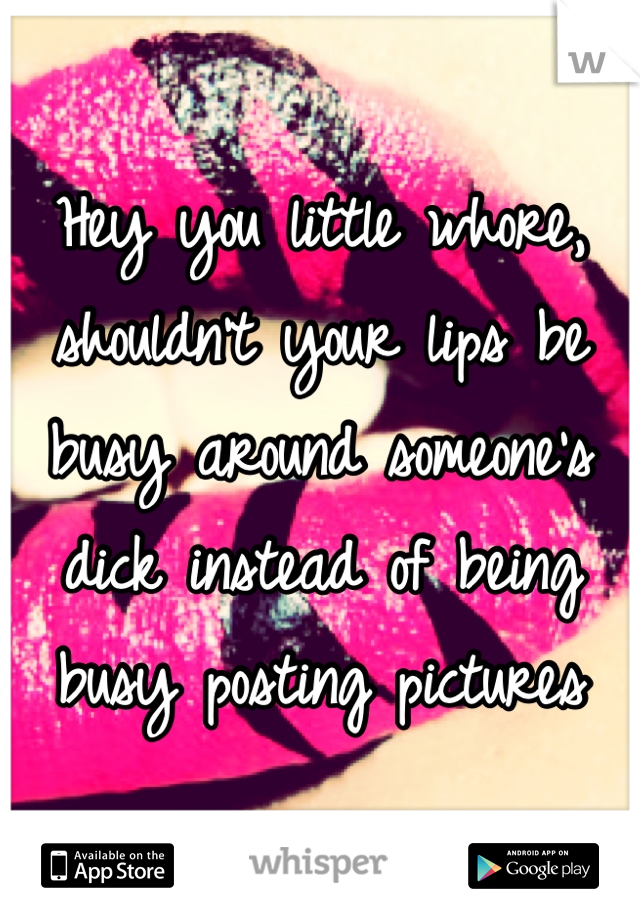 Hey you little whore, shouldn't your lips be busy around someone's dick instead of being busy posting pictures
