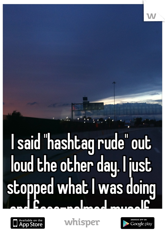 I said "hashtag rude" out loud the other day. I just stopped what I was doing and face-palmed myself. 
  