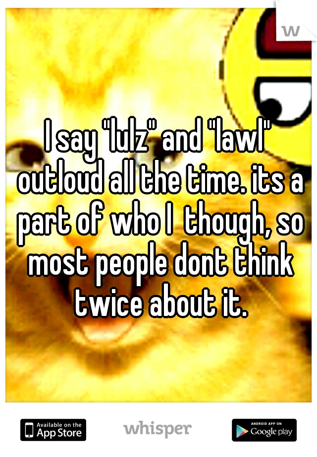I say "lulz" and "lawl" outloud all the time. its a part of who I  though, so most people dont think twice about it.