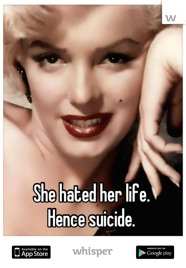 She hated her life.
Hence suicide.