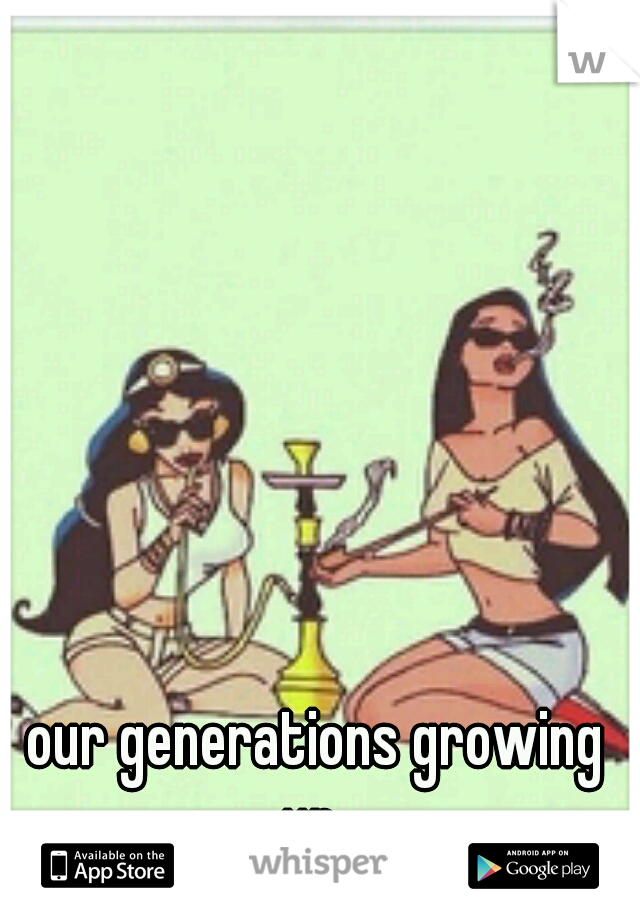 our generations growing up. 