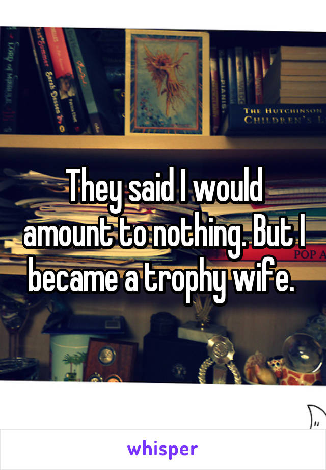 They said I would amount to nothing. But I became a trophy wife. 