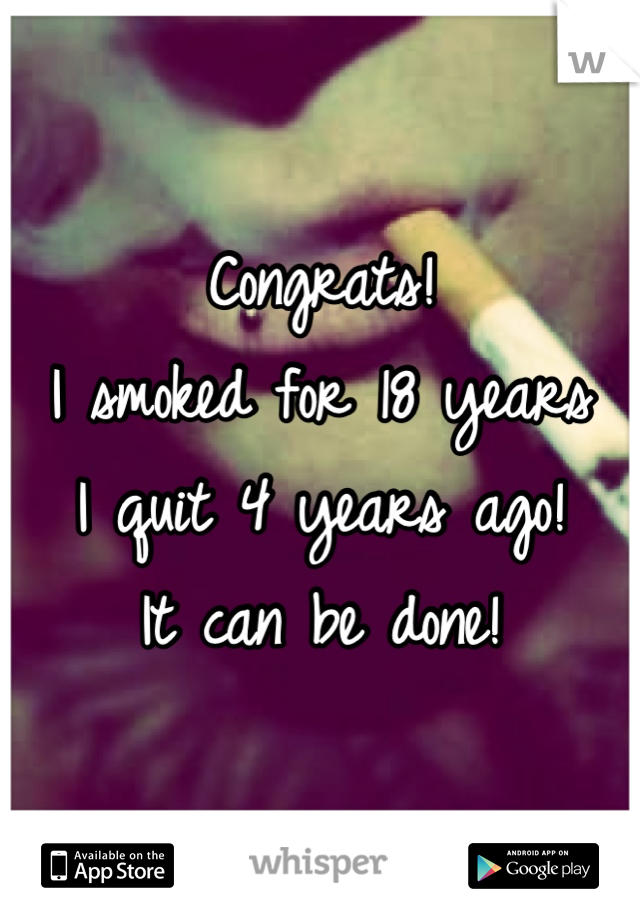 Congrats!
I smoked for 18 years 
I quit 4 years ago!
It can be done!