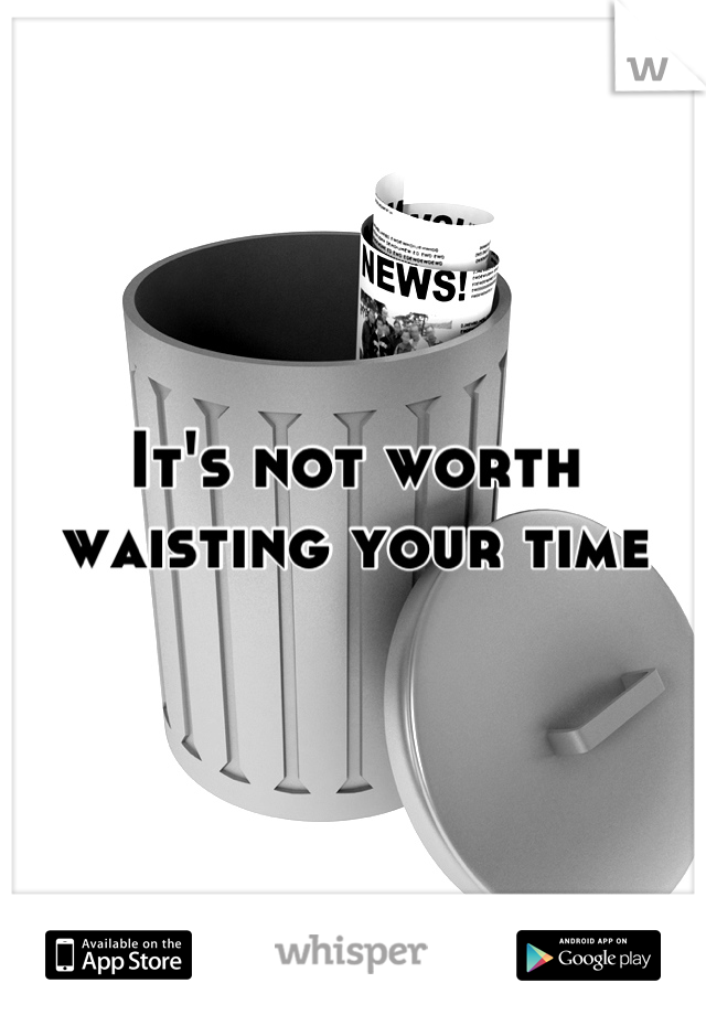 It's not worth waisting your time