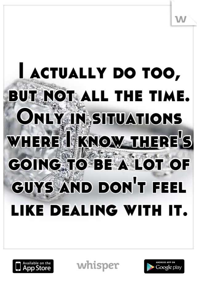 I actually do too, but not all the time. Only in situations where I know there's going to be a lot of guys and don't feel like dealing with it.