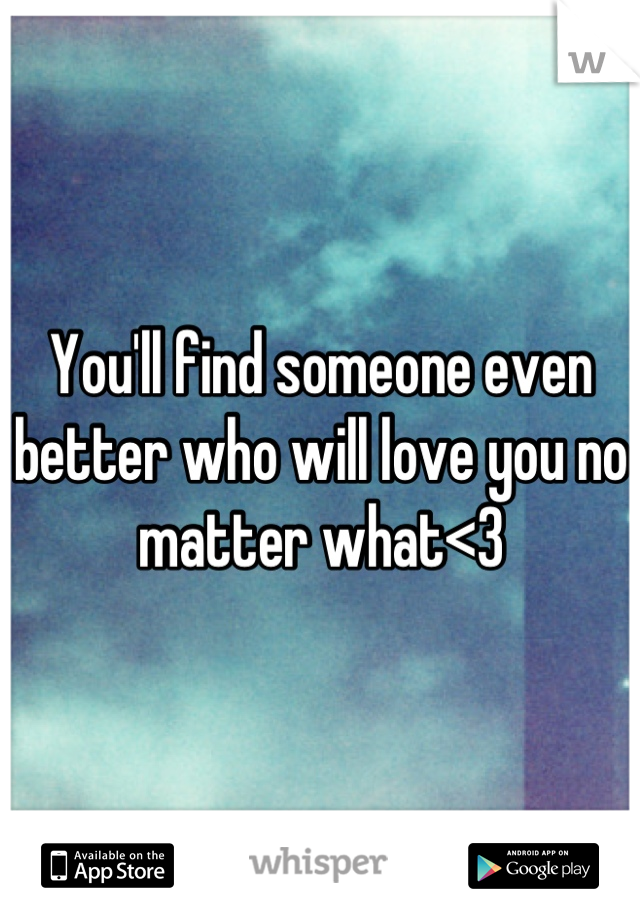 You'll find someone even better who will love you no matter what<3