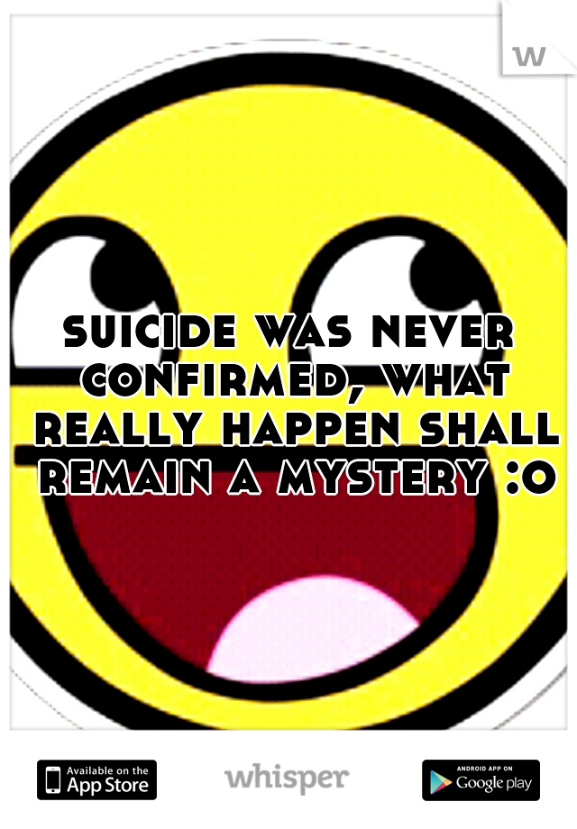 suicide was never confirmed, what really happen shall remain a mystery :o