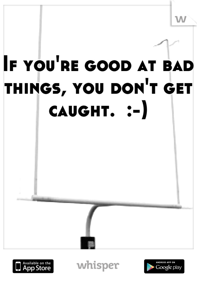 If you're good at bad things, you don't get caught.  :-)