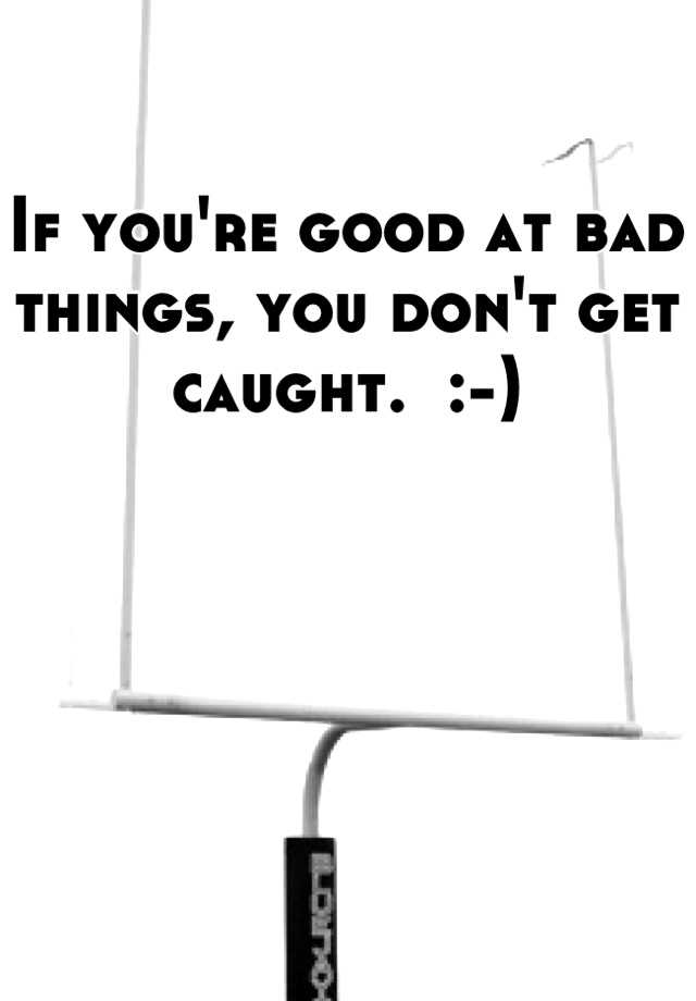 if-you-re-good-at-bad-things-you-don-t-get-caught