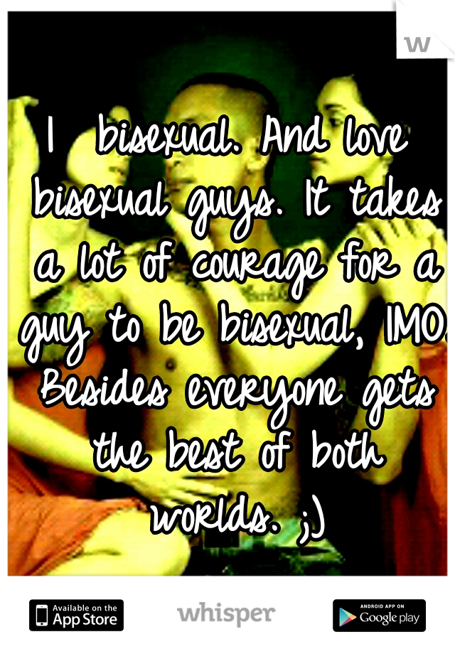 I  bisexual. And love bisexual guys. It takes a lot of courage for a guy to be bisexual, IMO. Besides everyone gets the best of both worlds. ;)