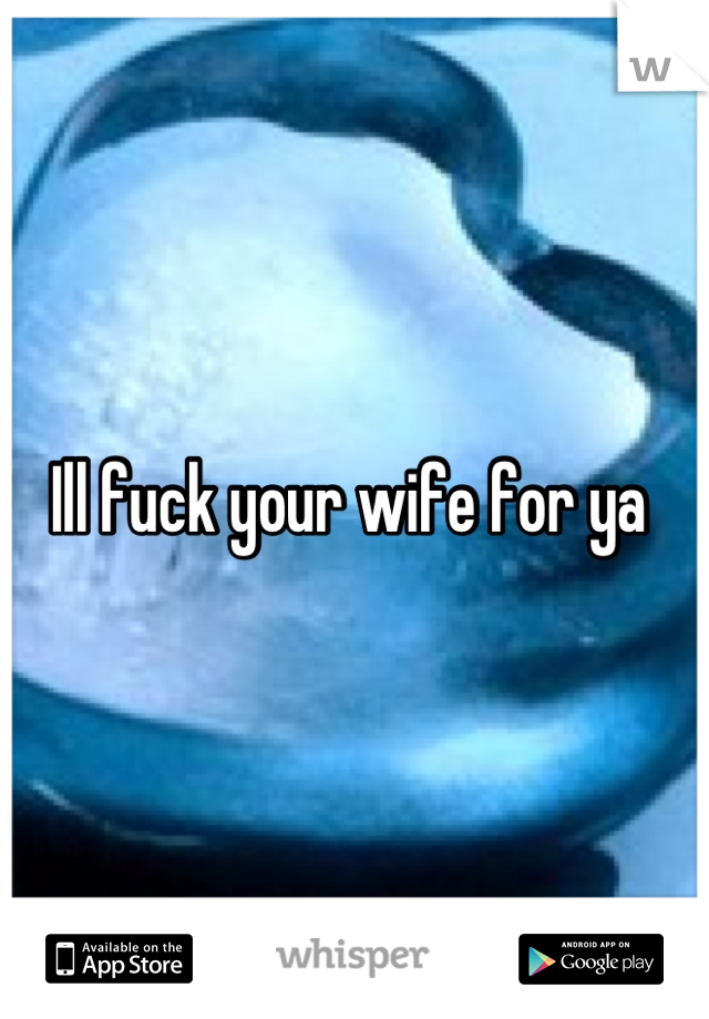 Ill fuck your wife for ya 