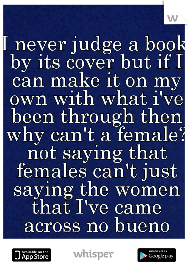 I never judge a book by its cover but if I can make it on my own with what i've been through then why can't a female? not saying that females can't just saying the women that I've came across no bueno