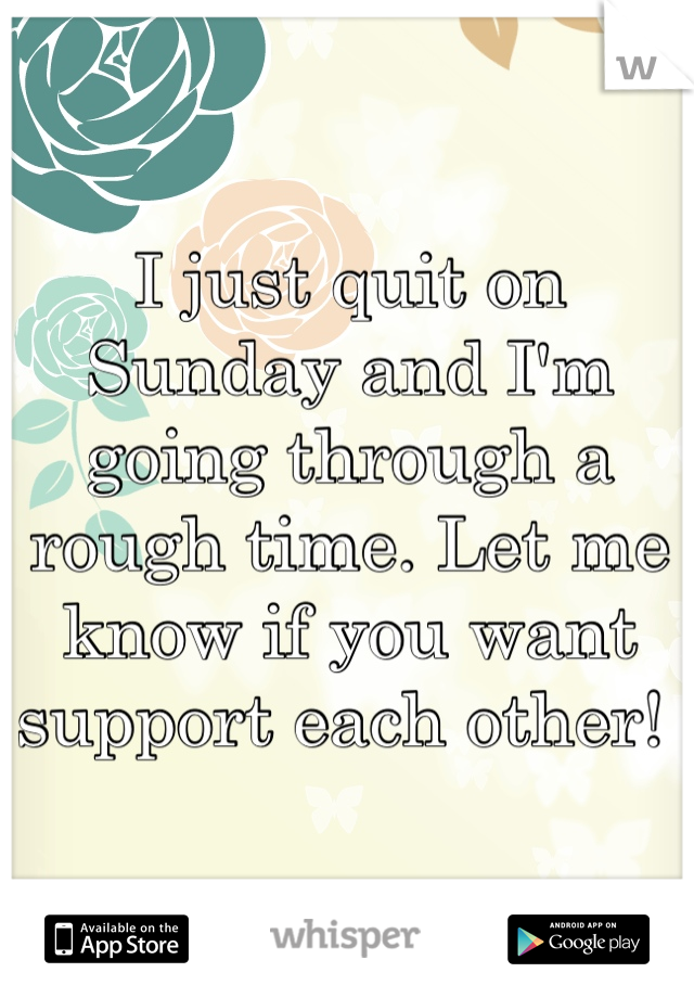 I just quit on Sunday and I'm going through a rough time. Let me know if you want support each other! 