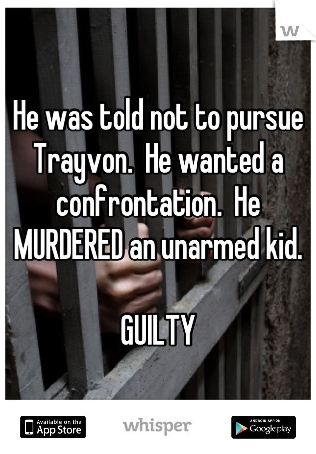 He was told not to pursue Trayvon.  He wanted a confrontation.  He MURDERED an unarmed kid.

GUILTY