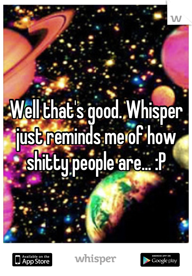 Well that's good. Whisper just reminds me of how shitty people are... :P